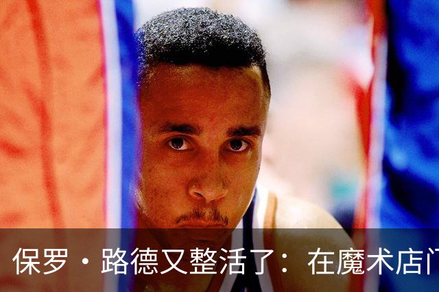保罗·路德又整活了：在魔术店门口张望，就为玩个梗