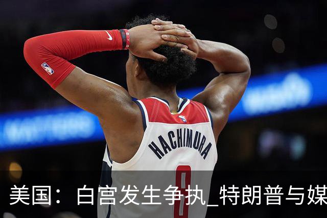 美国：白宫发生争执 特朗普与媒体关系再趋紧张
