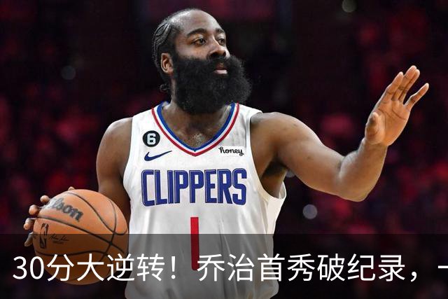30分大逆转！乔治首秀破纪录，一战看穿4个现实，5换1交易赚大了